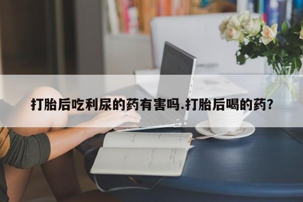 米非司酮片哪里有买打胎后吃利尿的药有害吗.打胎后喝的药？