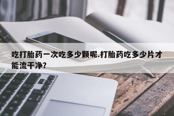 米非司酮片哪里有买吃打胎药一次吃多少颗呢.打胎药吃多少片才能流干净？
