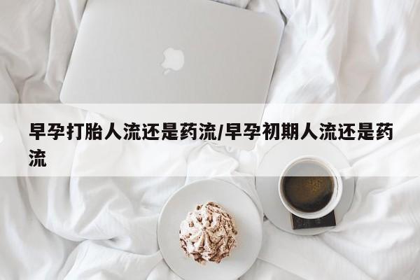 米非司酮片哪里有买早孕打胎人流还是药流/早孕初期人流还是药流