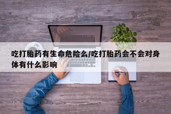 米非司酮片哪里有买吃打胎药有生命危险么/吃打胎药会不会对身体有什么影响