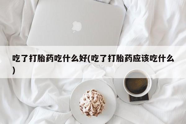 米非司酮片哪里有买吃了打胎药吃什么好(吃了打胎药应该吃什么)