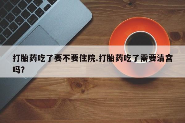 米非司酮片哪里有买打胎药吃了要不要住院.打胎药吃了需要清宫吗？