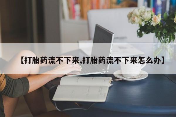 米非司酮片哪里有买【打胎药流不下来,打胎药流不下来怎么办】