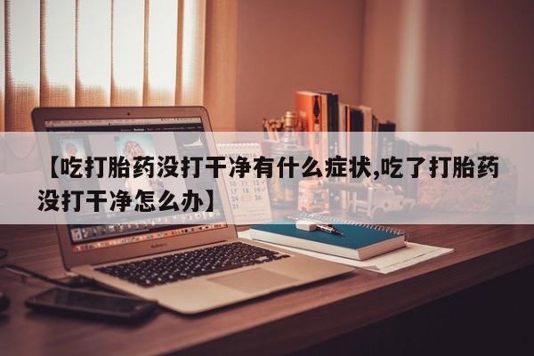 米非司酮片哪里有买【吃打胎药没打干净有什么症状,吃了打胎药没打干净怎么办】