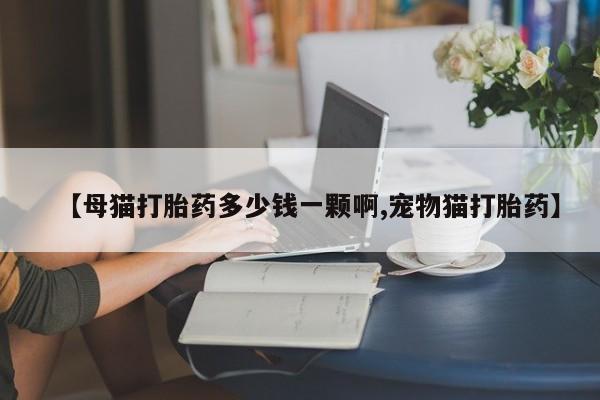 米非司酮片哪里有买【母猫打胎药多少钱一颗啊,宠物猫打胎药】