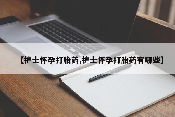 米非司酮片哪里有买【护士怀孕打胎药,护士怀孕打胎药有哪些】