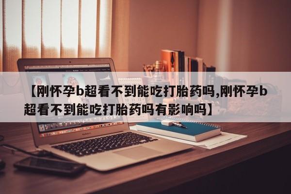 米非司酮片哪里有买【刚怀孕b超看不到能吃打胎药吗,刚怀孕b超看不到能吃打胎药吗有影响吗】