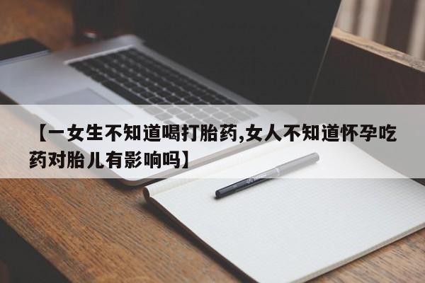 米非司酮片哪里有买【一女生不知道喝打胎药,女人不知道怀孕吃药对胎儿有影响吗】