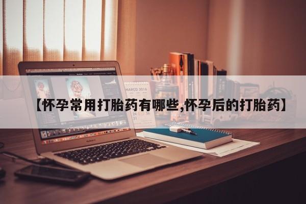 米非司酮片哪里有买【怀孕常用打胎药有哪些,怀孕后的打胎药】
