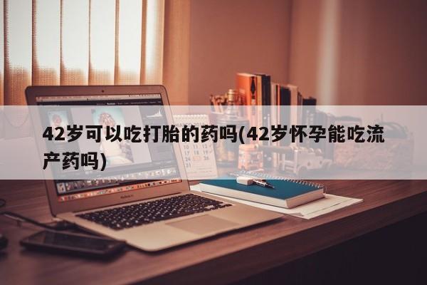米非司酮片哪里有买42岁可以吃打胎的药吗(42岁怀孕能吃流产药吗)