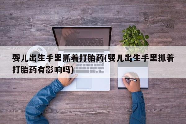 米非司酮片哪里有买婴儿出生手里抓着打胎药(婴儿出生手里抓着打胎药有影响吗)