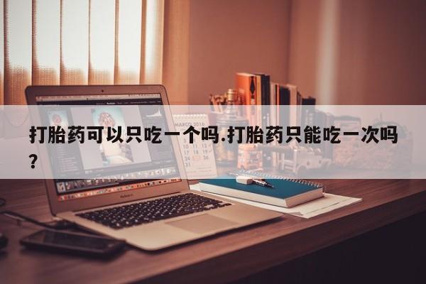 米非司酮片哪里有买打胎药可以只吃一个吗.打胎药只能吃一次吗？