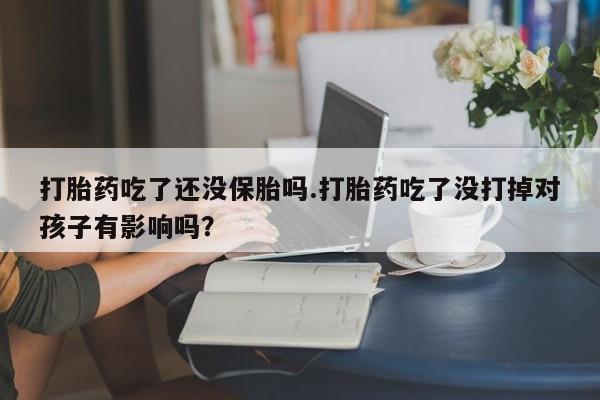米非司酮片哪里有买打胎药吃了还没保胎吗.打胎药吃了没打掉对孩子有影响吗？