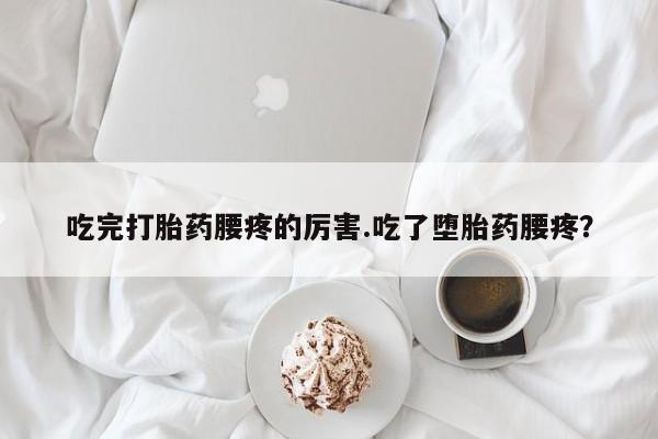 米非司酮片哪里有买吃完打胎药腰疼的厉害.吃了堕胎药腰疼？