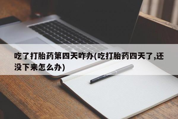 米非司酮片哪里有买吃了打胎药第四天咋办(吃打胎药四天了,还没下来怎么办)