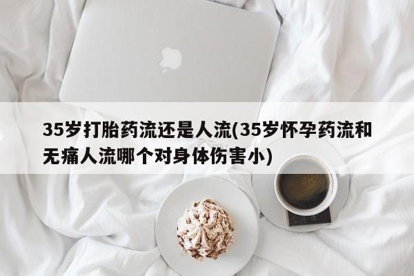 米非司酮片哪里有买35岁打胎药流还是人流(35岁怀孕药流和无痛人流哪个对身体伤害小)