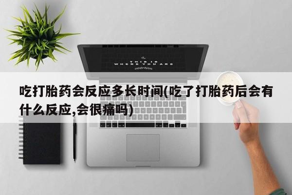 米非司酮片哪里有买吃打胎药会反应多长时间(吃了打胎药后会有什么反应,会很痛吗)