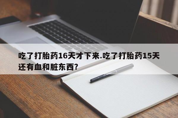 米非司酮片哪里有买吃了打胎药16天才下来.吃了打胎药15天还有血和脏东西?