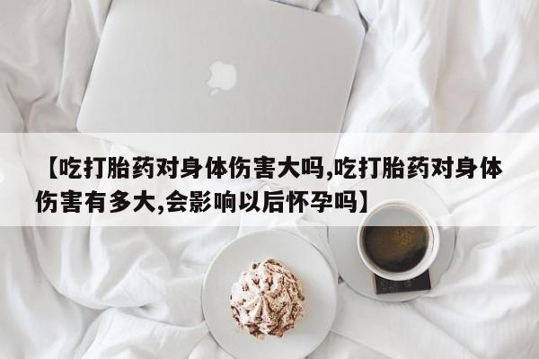 米非司酮片哪里有买【吃打胎药对身体伤害大吗,吃打胎药对身体伤害有多大,会影响以后怀孕吗】