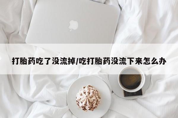 米非司酮片哪里有买打胎药吃了没流掉/吃打胎药没流下来怎么办