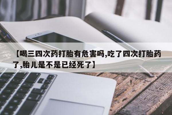 米非司酮片哪里有买【喝三四次药打胎有危害吗,吃了四次打胎药了,胎儿是不是已经死了】