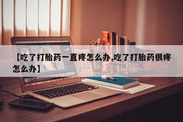 米非司酮片哪里有买【吃了打胎药一直疼怎么办,吃了打胎药很疼怎么办】