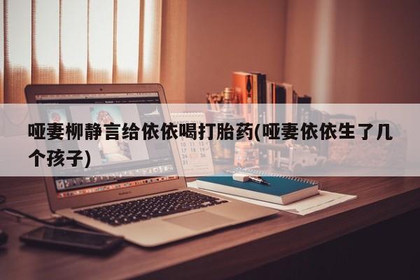 米非司酮片哪里有买哑妻柳静言给依依喝打胎药(哑妻依依生了几个孩子)