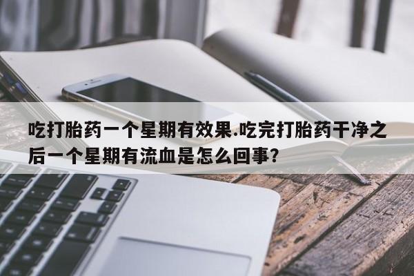 米非司酮片哪里有买吃打胎药一个星期有效果.吃完打胎药干净之后一个星期有流血是怎么回事？