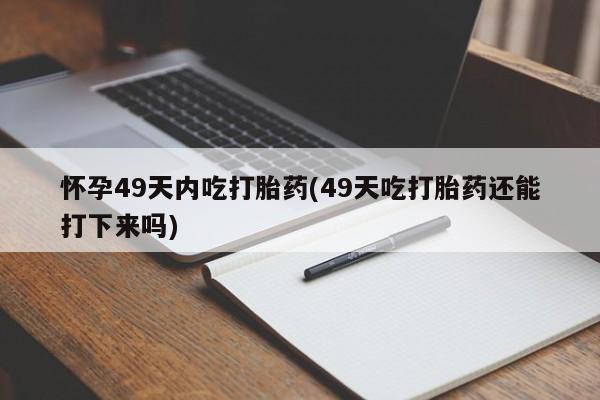 米非司酮片哪里有买怀孕49天内吃打胎药(49天吃打胎药还能打下来吗)