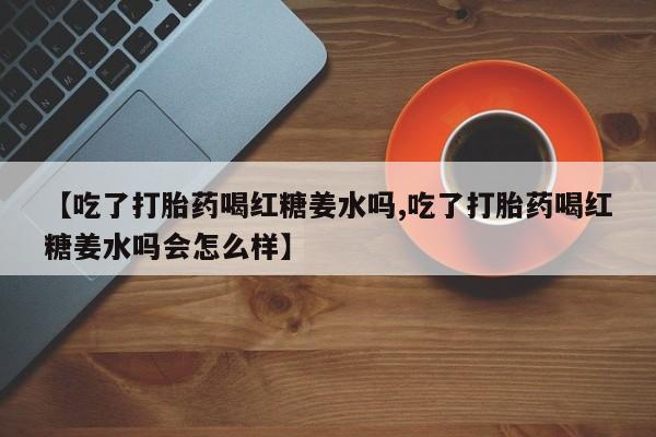米非司酮片哪里有买【吃了打胎药喝红糖姜水吗,吃了打胎药喝红糖姜水吗会怎么样】