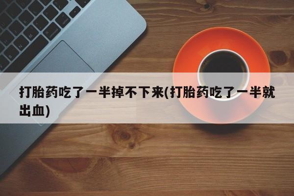 米非司酮片哪里有买打胎药吃了一半掉不下来(打胎药吃了一半就出血)