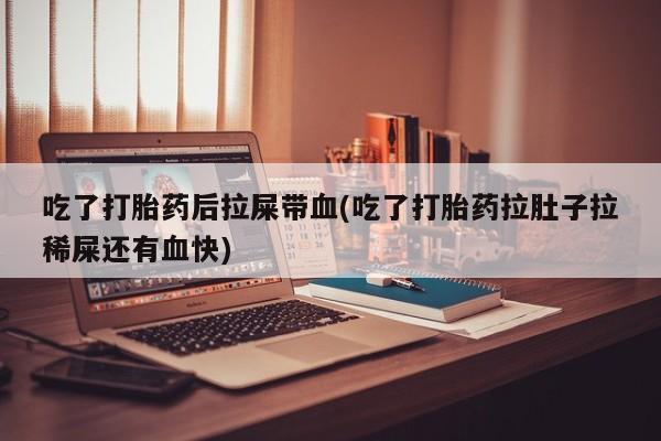 米非司酮片哪里有买吃了打胎药后拉屎带血(吃了打胎药拉肚子拉稀屎还有血快)