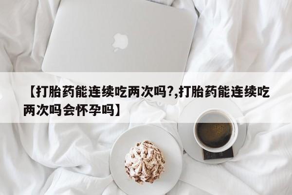 米非司酮片哪里有买【打胎药能连续吃两次吗?,打胎药能连续吃两次吗会怀孕吗】
