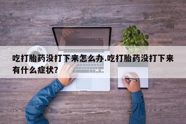 米非司酮片哪里有买吃打胎药没打下来怎么办.吃打胎药没打下来有什么症状？