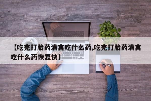 米非司酮片哪里有买【吃完打胎药清宫吃什么药,吃完打胎药清宫吃什么药恢复快】
