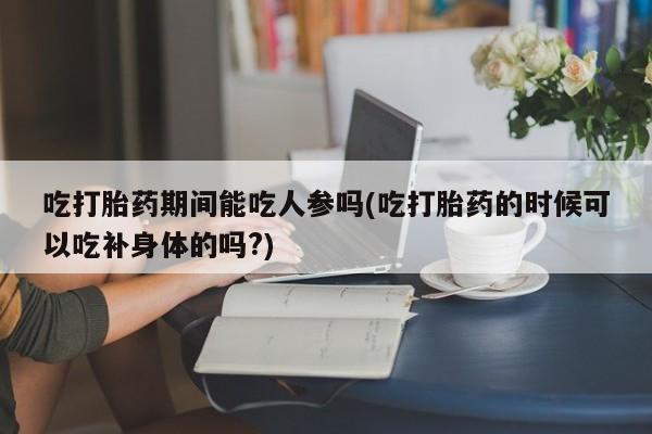 米非司酮片哪里有买吃打胎药期间能吃人参吗(吃打胎药的时候可以吃补身体的吗?)