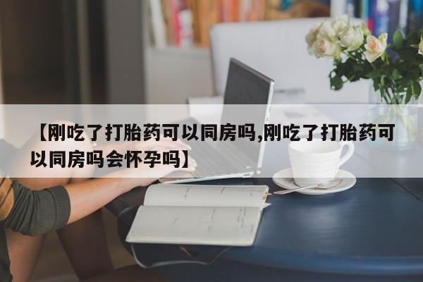米非司酮片哪里有买【刚吃了打胎药可以同房吗,刚吃了打胎药可以同房吗会怀孕吗】