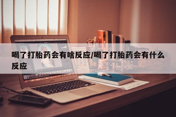 米非司酮片哪里有买喝了打胎药会有啥反应/喝了打胎药会有什么反应