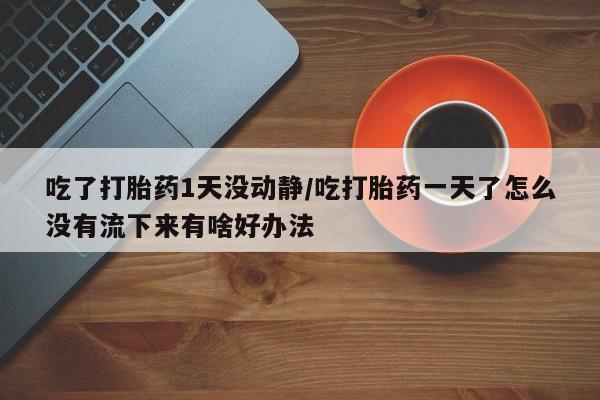 米非司酮片哪里有买吃了打胎药1天没动静/吃打胎药一天了怎么没有流下来有啥好办法