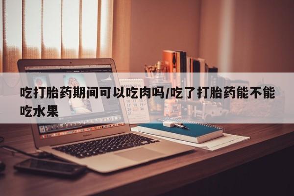米非司酮片哪里有买吃打胎药期间可以吃肉吗/吃了打胎药能不能吃水果