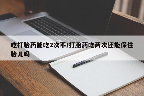 米非司酮片哪里有买吃打胎药能吃2次不/打胎药吃两次还能保住胎儿吗