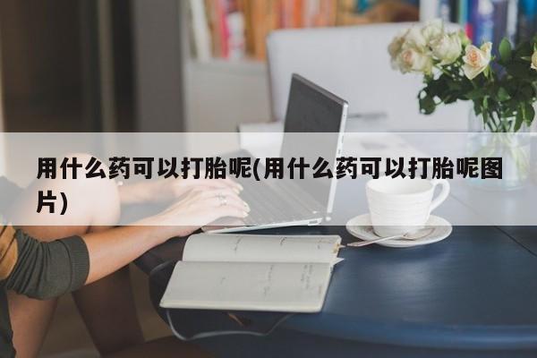米非司酮片哪里有买用什么药可以打胎呢(用什么药可以打胎呢图片)