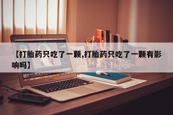 米非司酮片哪里有买【打胎药只吃了一颗,打胎药只吃了一颗有影响吗】