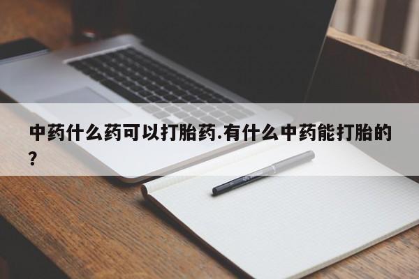 米非司酮片哪里有买中药什么药可以打胎药.有什么中药能打胎的？