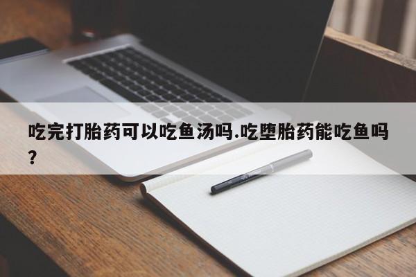 米非司酮片哪里有买吃完打胎药可以吃鱼汤吗.吃堕胎药能吃鱼吗？