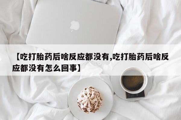 米非司酮片哪里有买【吃打胎药后啥反应都没有,吃打胎药后啥反应都没有怎么回事】