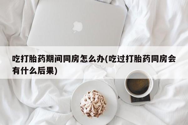 米非司酮片哪里有买吃打胎药期间同房怎么办(吃过打胎药同房会有什么后果)