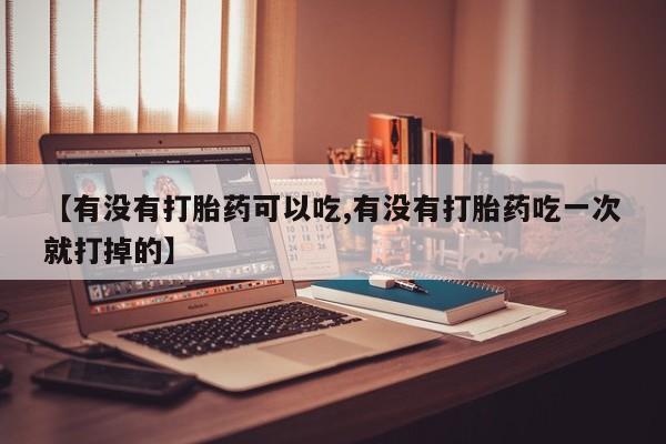 米非司酮片哪里有买【有没有打胎药可以吃,有没有打胎药吃一次就打掉的】