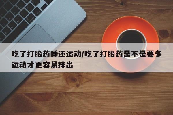 米非司酮片哪里有买吃了打胎药睡还运动/吃了打胎药是不是要多运动才更容易排出