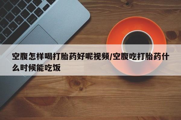 米非司酮片哪里有买空腹怎样喝打胎药好呢视频/空腹吃打胎药什么时候能吃饭